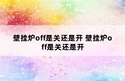 壁挂炉off是关还是开 壁挂炉off是关还是开